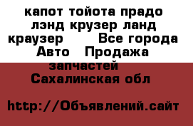 капот тойота прадо лэнд крузер ланд краузер 150 - Все города Авто » Продажа запчастей   . Сахалинская обл.